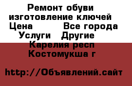 Ремонт обуви , изготовление ключей › Цена ­ 100 - Все города Услуги » Другие   . Карелия респ.,Костомукша г.